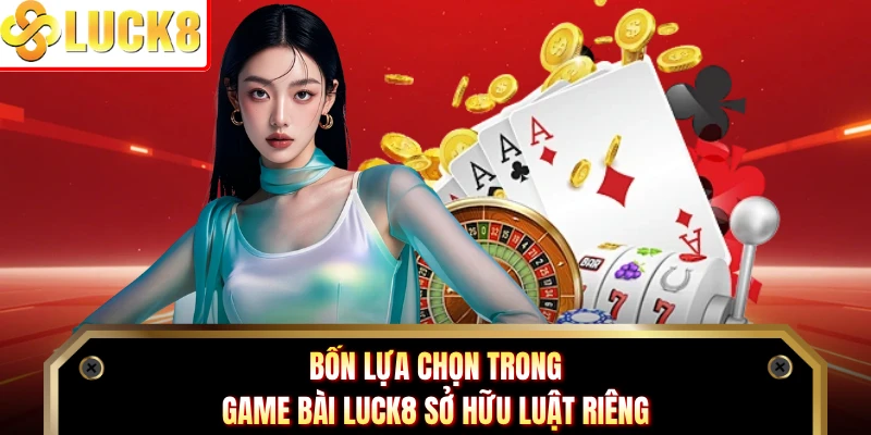 Bốn lựa chọn trong game bài Luck8 sở hữu luật riêng