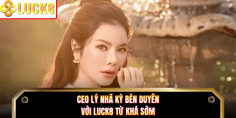 CEO Lý Nhã Kỳ bén duyên với Luck8 từ khá sớm