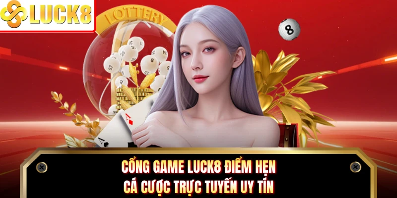Cổng game LUCK8 điểm hẹn cá cược trực tuyến uy tín