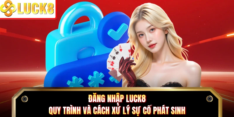 Đăng Nhập LUCK8 - Quy Trình Và Cách Xử Lý Sự Cố Phát Sinh