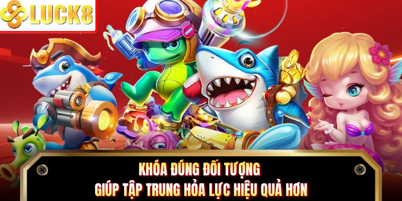 Khóa đúng đối tượng giúp tập trung hỏa lực hiệu quả hơn