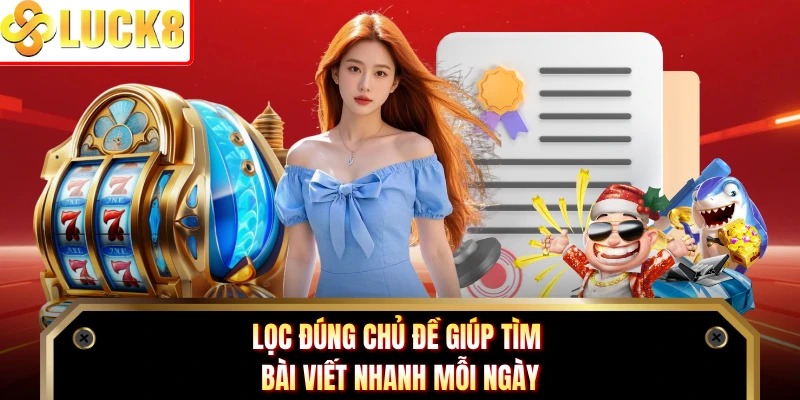 Lọc đúng chủ đề giúp tìm bài viết nhanh mỗi ngày