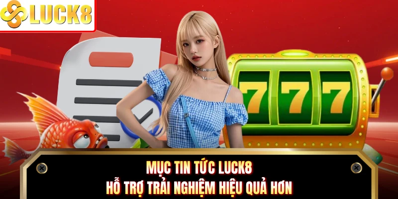 Mục tin tức Luck8 hỗ trợ trải nghiệm hiệu quả hơn