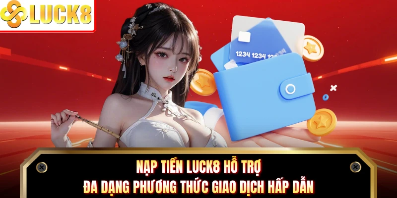 Nạp tiền Luck8 hỗ trợ đa dạng phương thức giao dịch hấp dẫn