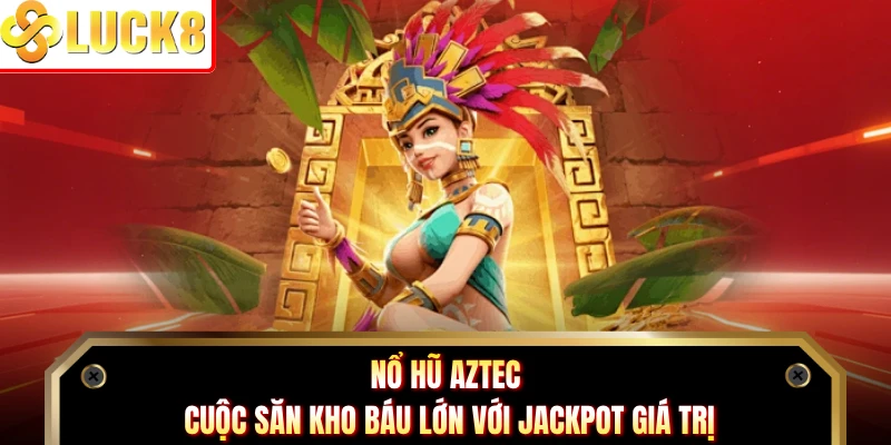 Nổ Hũ Aztec - Cuộc Săn Kho Báu Lớn Với Jackpot Giá Trị
