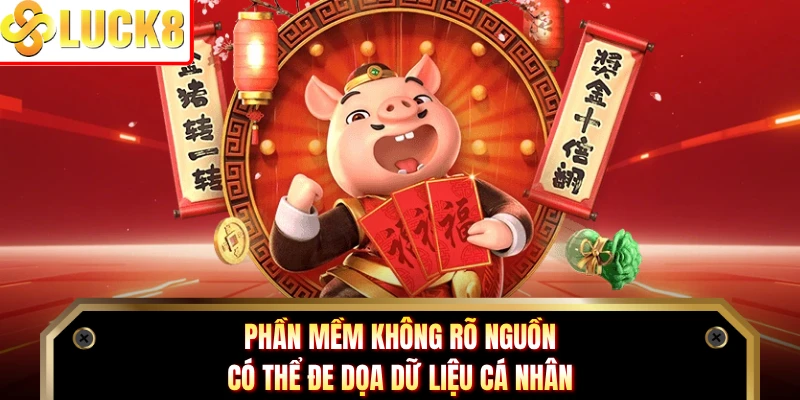 Phần mềm không rõ nguồn có thể đe dọa dữ liệu cá nhân