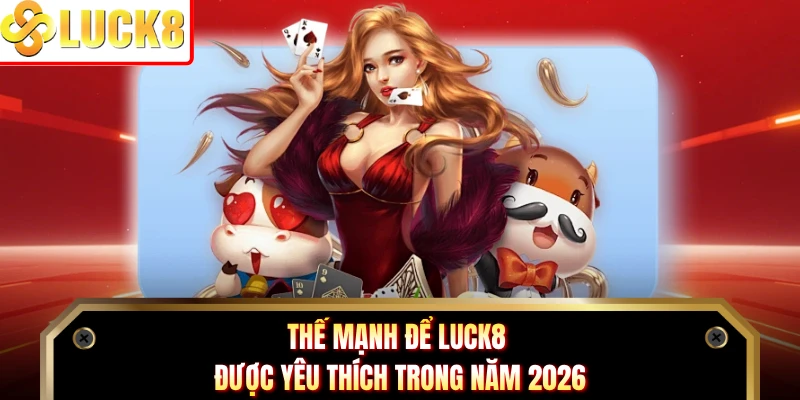 Thế mạnh để LUCK8 được yêu thích trong năm 2026
