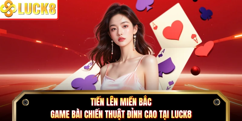 Tiến Lên Miền Bắc - Game Bài Chiến Thuật Đỉnh Cao Tại Luck8
