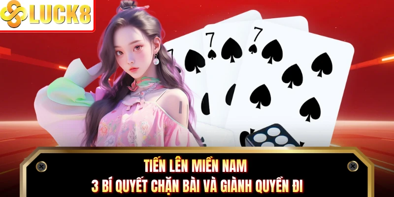 Tiến Lên Miền Nam - 3 Bí Quyết Chặn Bài Và Giành Quyền Đi